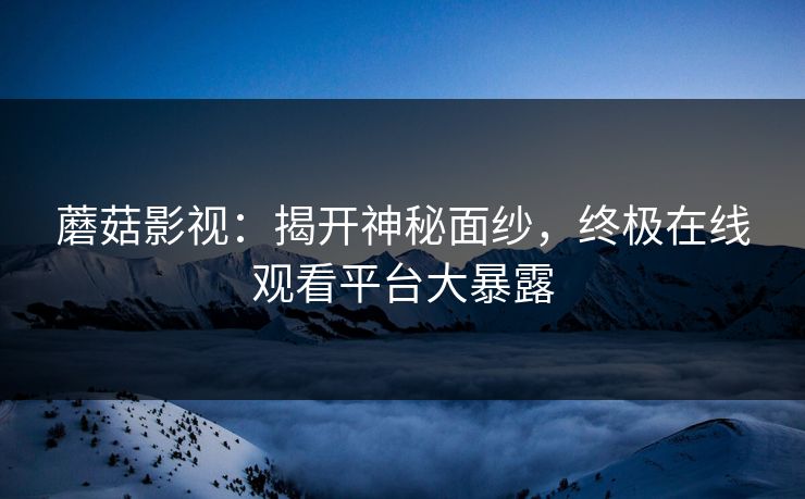 蘑菇影视：揭开神秘面纱，终极在线观看平台大暴露