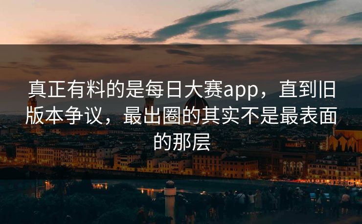 真正有料的是每日大赛app，直到旧版本争议，最出圈的其实不是最表面的那层