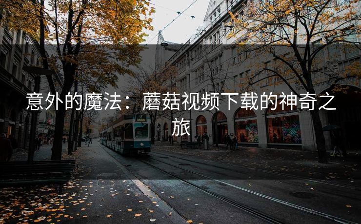 意外的魔法：蘑菇视频下载的神奇之旅