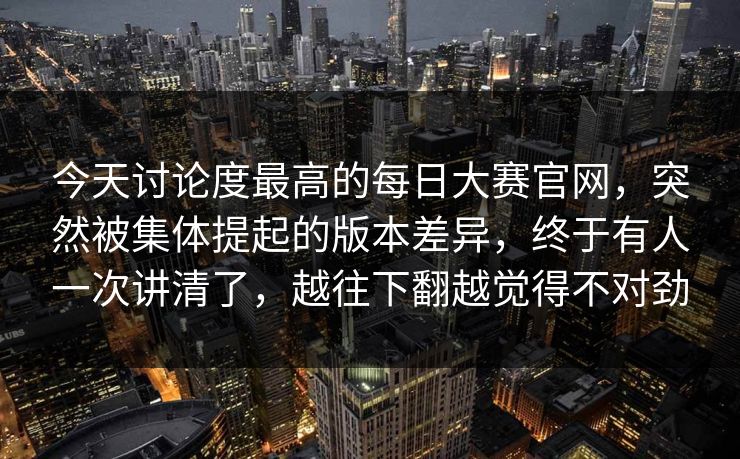 今天讨论度最高的每日大赛官网，突然被集体提起的版本差异，终于有人一次讲清了，越往下翻越觉得不对劲