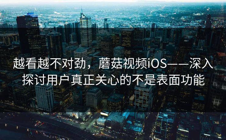 越看越不对劲，蘑菇视频iOS——深入探讨用户真正关心的不是表面功能