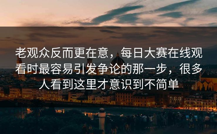 老观众反而更在意，每日大赛在线观看时最容易引发争论的那一步，很多人看到这里才意识到不简单