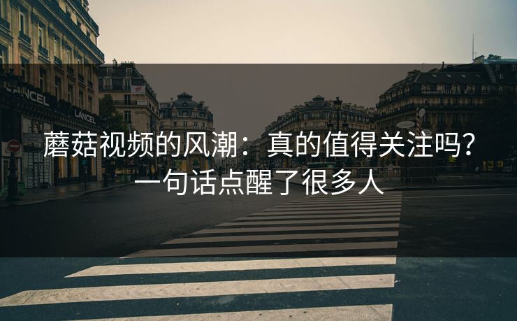 蘑菇视频的风潮：真的值得关注吗？一句话点醒了很多人