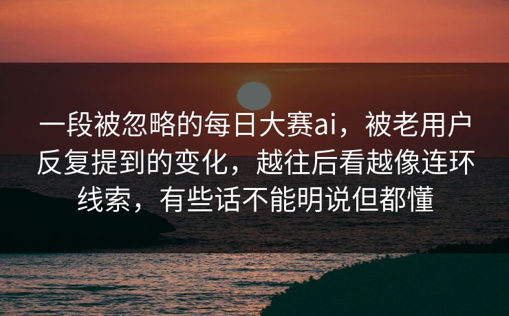 一段被忽略的每日大赛ai，被老用户反复提到的变化，越往后看越像连环线索，有些话不能明说但都懂