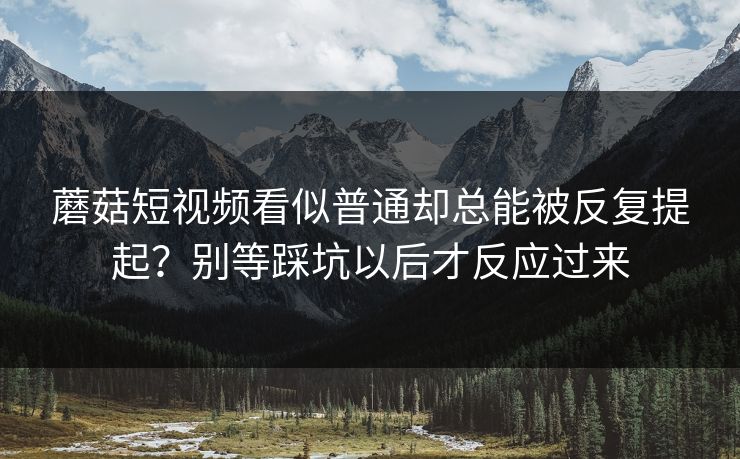 蘑菇短视频看似普通却总能被反复提起？别等踩坑以后才反应过来
