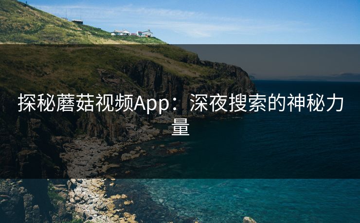 探秘蘑菇视频App：深夜搜索的神秘力量