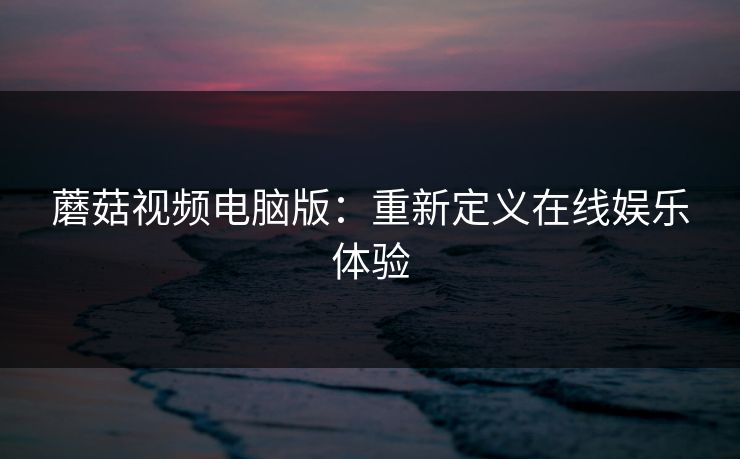 蘑菇视频电脑版：重新定义在线娱乐体验