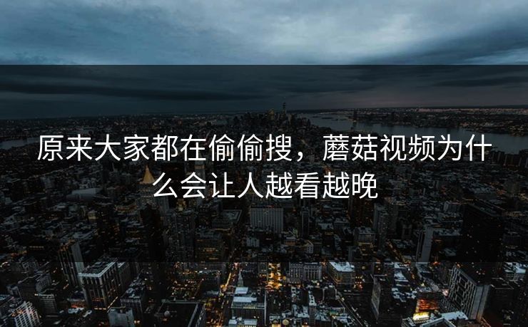 原来大家都在偷偷搜，蘑菇视频为什么会让人越看越晚