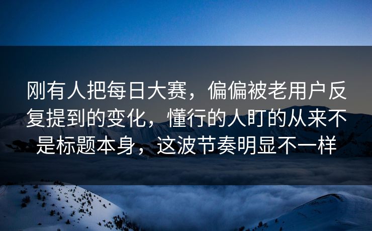 刚有人把每日大赛，偏偏被老用户反复提到的变化，懂行的人盯的从来不是标题本身，这波节奏明显不一样