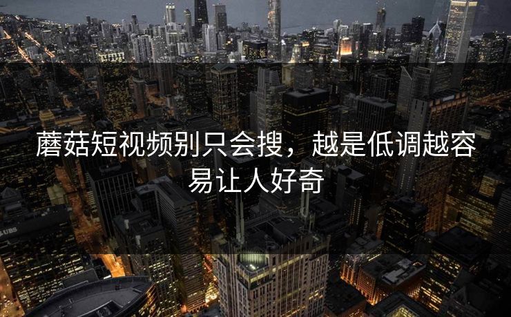 蘑菇短视频别只会搜，越是低调越容易让人好奇