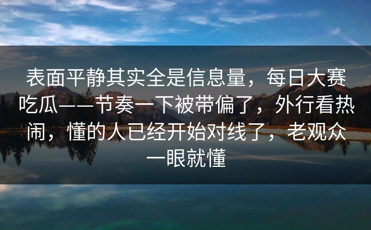 表面平静其实全是信息量，每日大赛吃瓜——节奏一下被带偏了，外行看热闹，懂的人已经开始对线了，老观众一眼就懂