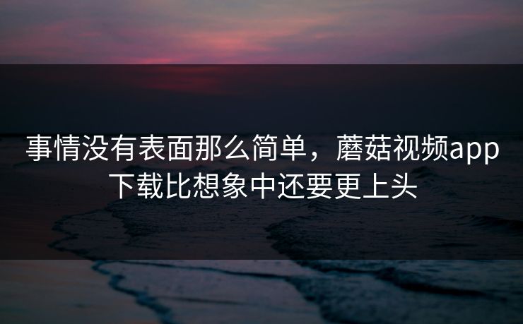 事情没有表面那么简单，蘑菇视频app下载比想象中还要更上头