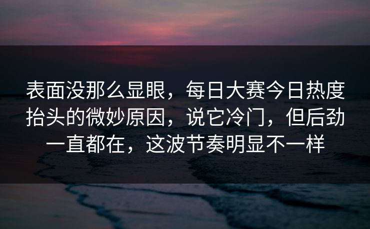 表面没那么显眼，每日大赛今日热度抬头的微妙原因，说它冷门，但后劲一直都在，这波节奏明显不一样