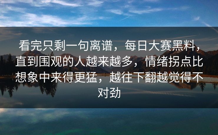 看完只剩一句离谱，每日大赛黑料，直到围观的人越来越多，情绪拐点比想象中来得更猛，越往下翻越觉得不对劲