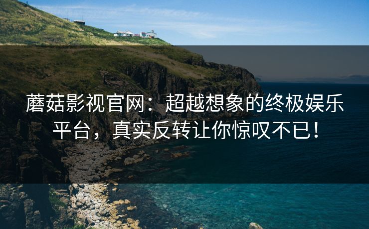 蘑菇影视官网：超越想象的终极娱乐平台，真实反转让你惊叹不已！