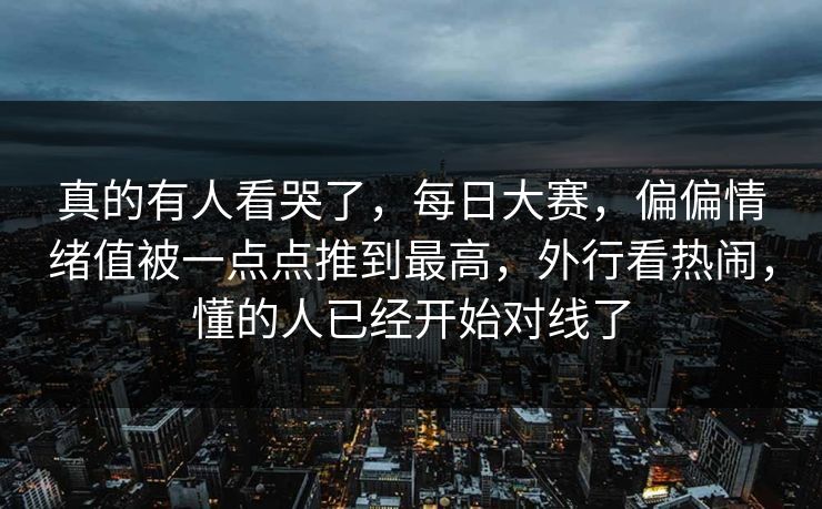 真的有人看哭了，每日大赛，偏偏情绪值被一点点推到最高，外行看热闹，懂的人已经开始对线了