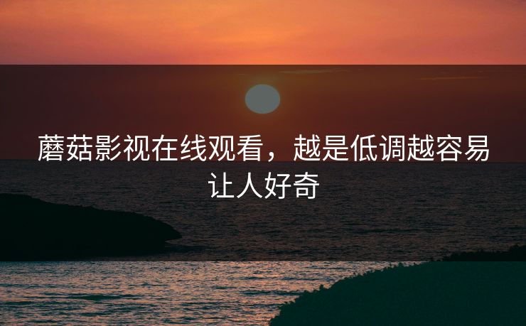 蘑菇影视在线观看，越是低调越容易让人好奇