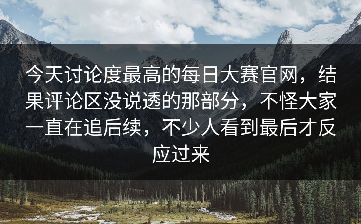 今天讨论度最高的每日大赛官网，结果评论区没说透的那部分，不怪大家一直在追后续，不少人看到最后才反应过来