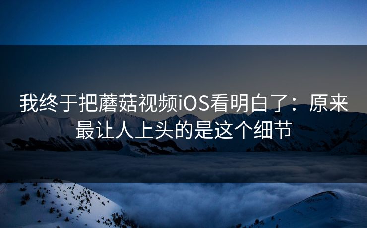 我终于把蘑菇视频iOS看明白了：原来最让人上头的是这个细节