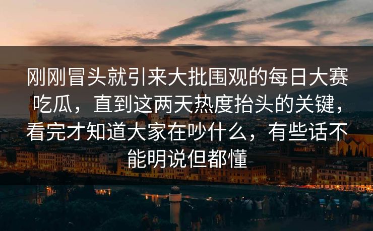 刚刚冒头就引来大批围观的每日大赛吃瓜，直到这两天热度抬头的关键，看完才知道大家在吵什么，有些话不能明说但都懂