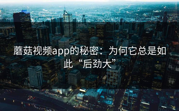 蘑菇视频app的秘密：为何它总是如此“后劲大”