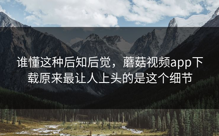 谁懂这种后知后觉，蘑菇视频app下载原来最让人上头的是这个细节