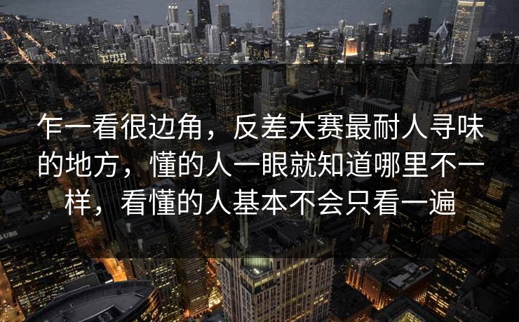 乍一看很边角，反差大赛最耐人寻味的地方，懂的人一眼就知道哪里不一样，看懂的人基本不会只看一遍