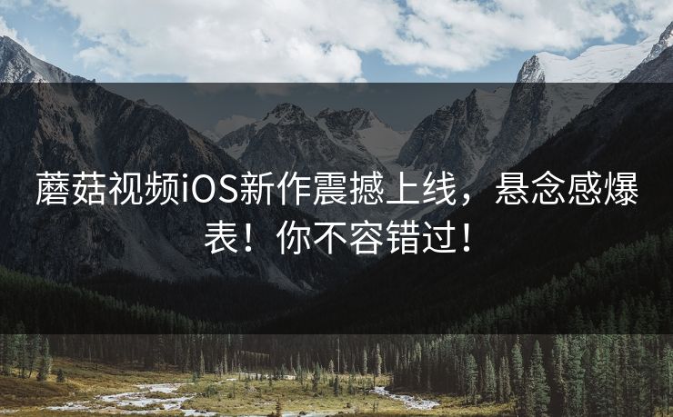 蘑菇视频iOS新作震撼上线，悬念感爆表！你不容错过！