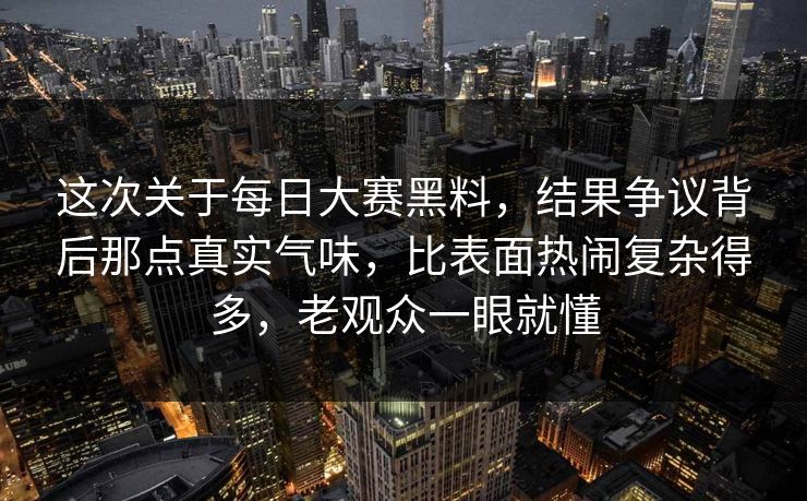 这次关于每日大赛黑料，结果争议背后那点真实气味，比表面热闹复杂得多，老观众一眼就懂