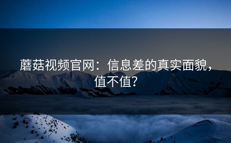 蘑菇视频官网：信息差的真实面貌，值不值？
