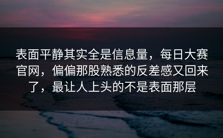 表面平静其实全是信息量，每日大赛官网，偏偏那股熟悉的反差感又回来了，最让人上头的不是表面那层