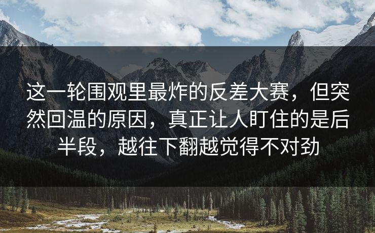 这一轮围观里最炸的反差大赛，但突然回温的原因，真正让人盯住的是后半段，越往下翻越觉得不对劲