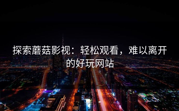 探索蘑菇影视：轻松观看，难以离开的好玩网站