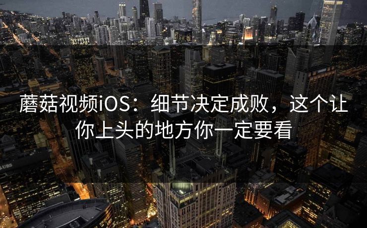 蘑菇视频iOS：细节决定成败，这个让你上头的地方你一定要看