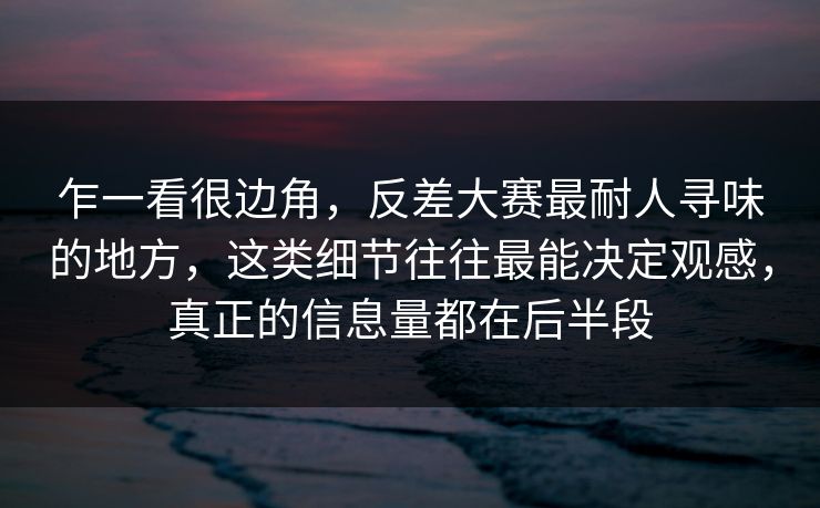 乍一看很边角，反差大赛最耐人寻味的地方，这类细节往往最能决定观感，真正的信息量都在后半段