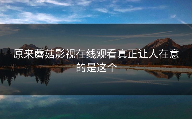 原来蘑菇影视在线观看真正让人在意的是这个
