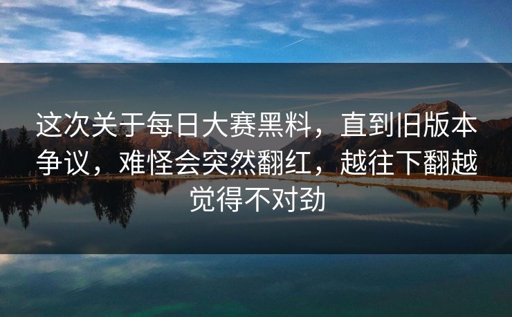 这次关于每日大赛黑料，直到旧版本争议，难怪会突然翻红，越往下翻越觉得不对劲