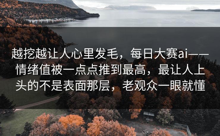 越挖越让人心里发毛，每日大赛ai——情绪值被一点点推到最高，最让人上头的不是表面那层，老观众一眼就懂