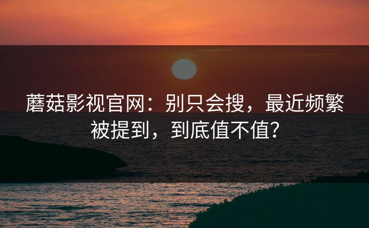 蘑菇影视官网：别只会搜，最近频繁被提到，到底值不值？