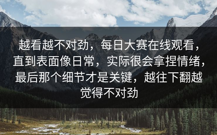 越看越不对劲，每日大赛在线观看，直到表面像日常，实际很会拿捏情绪，最后那个细节才是关键，越往下翻越觉得不对劲