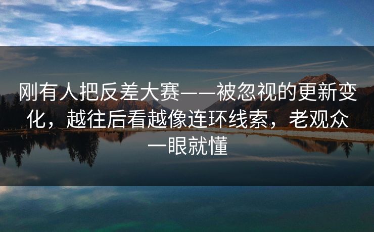 刚有人把反差大赛——被忽视的更新变化，越往后看越像连环线索，老观众一眼就懂
