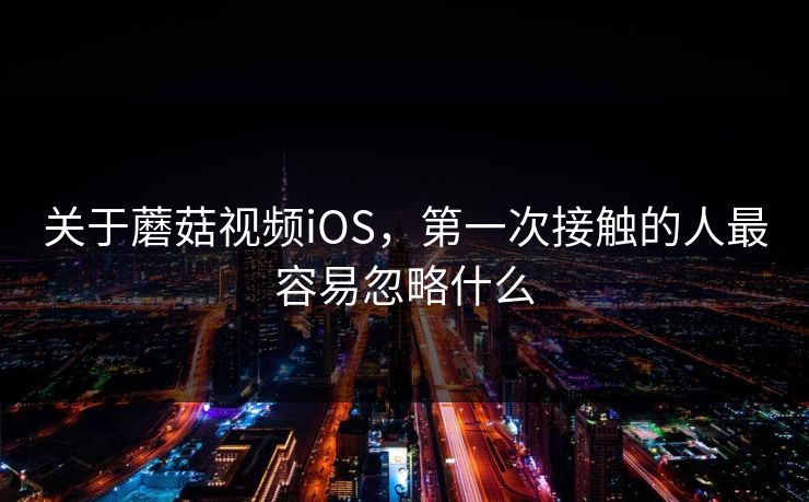 关于蘑菇视频iOS，第一次接触的人最容易忽略什么