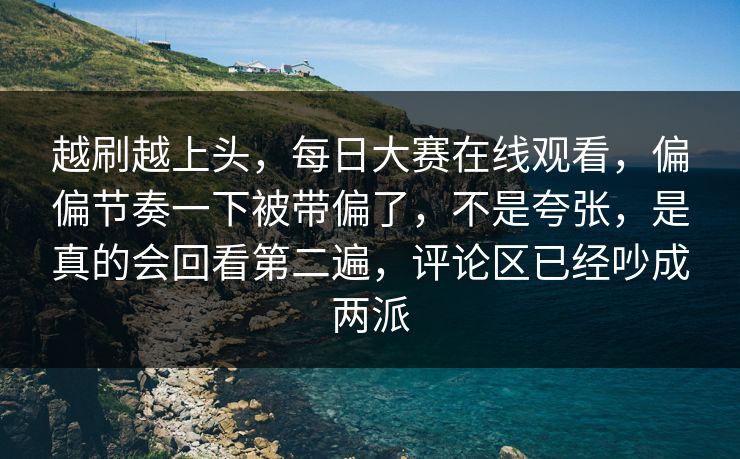 越刷越上头，每日大赛在线观看，偏偏节奏一下被带偏了，不是夸张，是真的会回看第二遍，评论区已经吵成两派