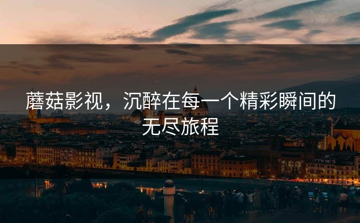 蘑菇影视，沉醉在每一个精彩瞬间的无尽旅程