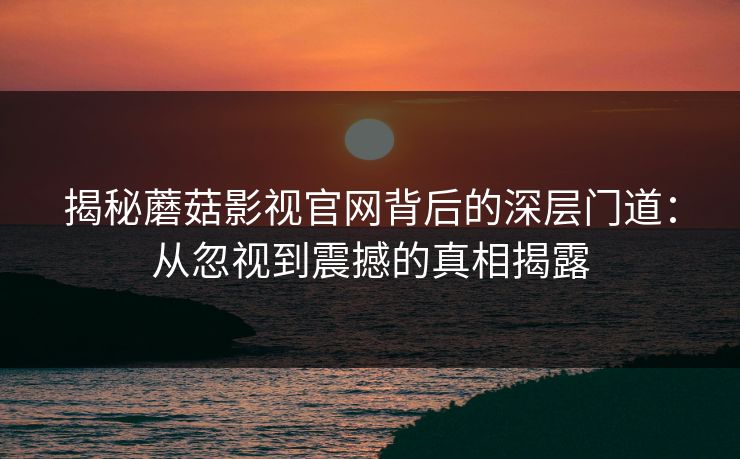 揭秘蘑菇影视官网背后的深层门道：从忽视到震撼的真相揭露