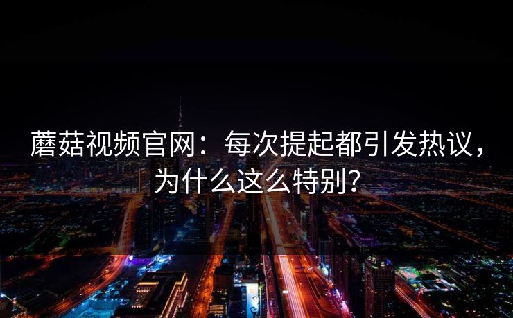 蘑菇视频官网：每次提起都引发热议，为什么这么特别？