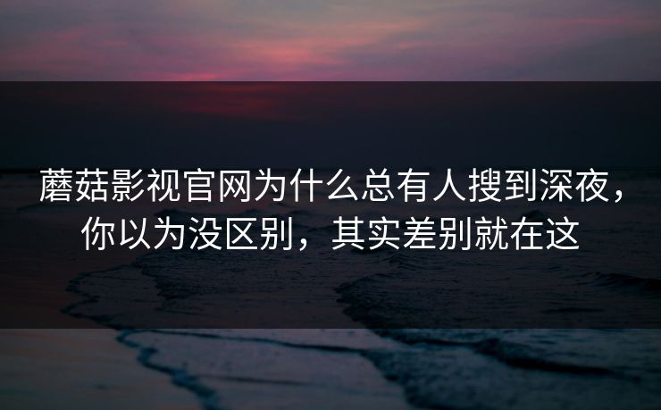 蘑菇影视官网为什么总有人搜到深夜，你以为没区别，其实差别就在这