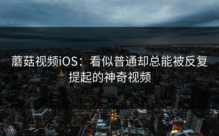蘑菇视频iOS：看似普通却总能被反复提起的神奇视频