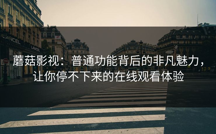 蘑菇影视：普通功能背后的非凡魅力，让你停不下来的在线观看体验