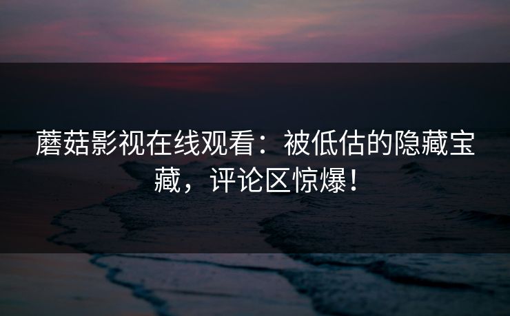 蘑菇影视在线观看：被低估的隐藏宝藏，评论区惊爆！